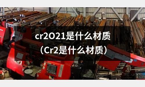 cr2O21是什么材質(zhì)(Cr2是什么材質(zhì))