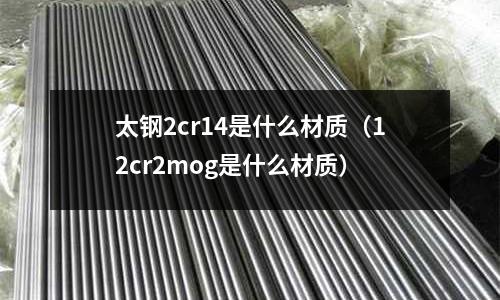 太鋼2cr14是什么材質(12cr2mog是什么材質)
