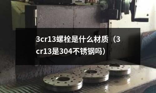 3cr13螺栓是什么材質(zhì)(3cr13是304不銹鋼嗎)