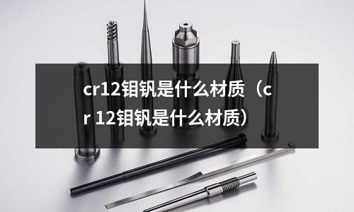 cr12鉬釩是什么材質(zhì)(cr 12鉬釩是什么材質(zhì))