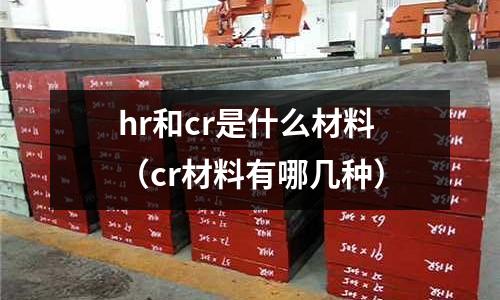 hr和cr是什么材料(cr材料有哪幾種)