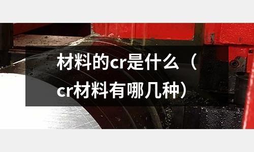 材料的cr是什么（cr材料有哪幾種）