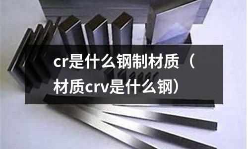 cr是什么鋼制材質(zhì)(材質(zhì)crv是什么鋼)