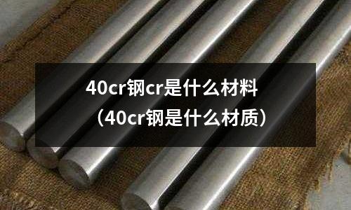 40cr鋼cr是什么材料(40cr鋼是什么材質)