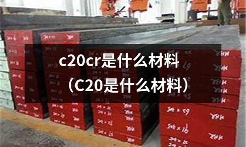 c20cr是什么材料(C20是什么材料)