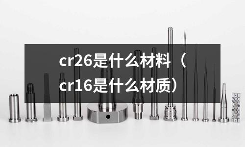 cr26是什么材料(cr16是什么材質(zhì))