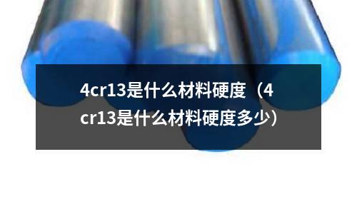 4cr13是什么材料硬度(4cr13是什么材料硬度多少)