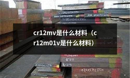 cr12mv是什么材料(cr12m01v是什么材料)
