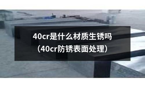 40cr是什么材質(zhì)生銹嗎（40cr防銹表面處理）