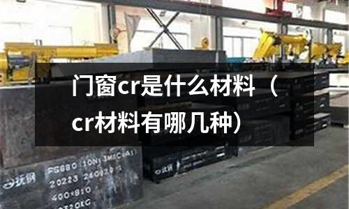 門窗cr是什么材料(cr材料有哪幾種)