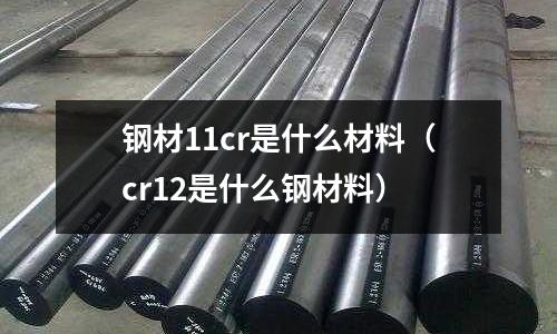 鋼材11cr是什么材料(cr12是什么鋼材料)