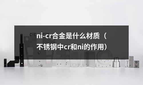 ni-cr合金是什么材質(不銹鋼中cr和ni的作用)
