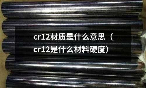 cr12材質(zhì)是什么意思（cr12是什么材料硬度）