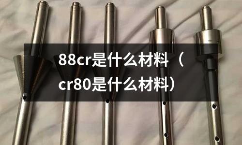 88cr是什么材料(cr80是什么材料)