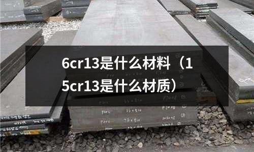 6cr13是什么材料(15cr13是什么材質(zhì))