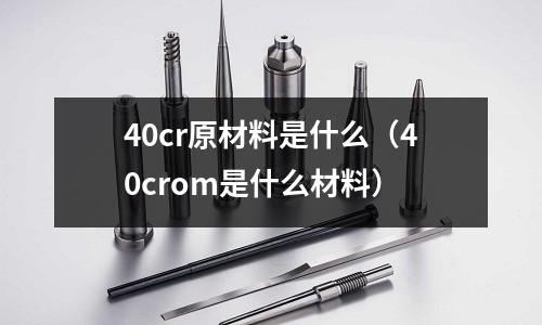 40cr原材料是什么(40crom是什么材料)
