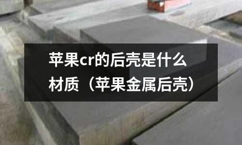 蘋果cr的后殼是什么材質(zhì)（蘋果金屬后殼）