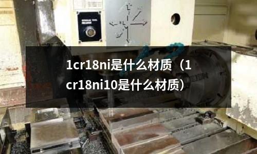 1cr18ni是什么材質(zhì)(1cr18ni10是什么材質(zhì))