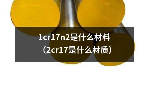 1cr17n2是什么材料(2cr17是什么材質(zhì))
