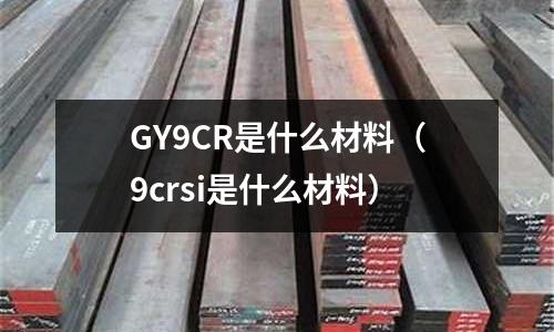 GY9CR是什么材料（9crsi是什么材料）