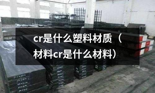 cr是什么塑料材質(zhì)(材料cr是什么材料)