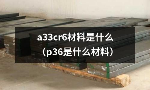 a33cr6材料是什么(p36是什么材料)