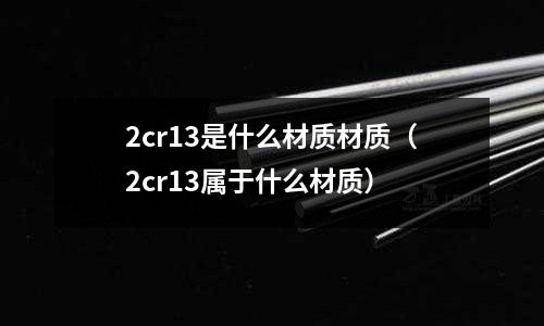2cr13是什么材質(zhì)材質(zhì)(2cr13屬于什么材質(zhì))