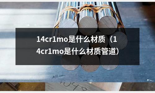14cr1mo是什么材質(zhì)（14cr1mo是什么材質(zhì)管道）
