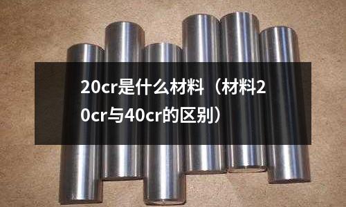 20cr是什么材料（材料20cr與40cr的區別）