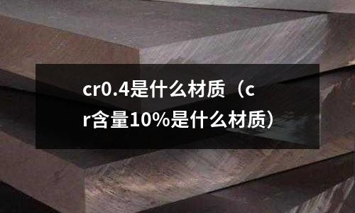 cr0.4是什么材質(zhì)（cr含量10%是什么材質(zhì)）