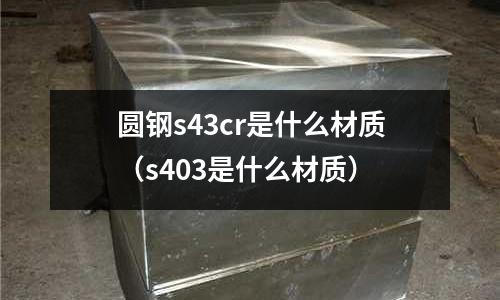 圓鋼s43cr是什么材質(zhì)（s403是什么材質(zhì)）