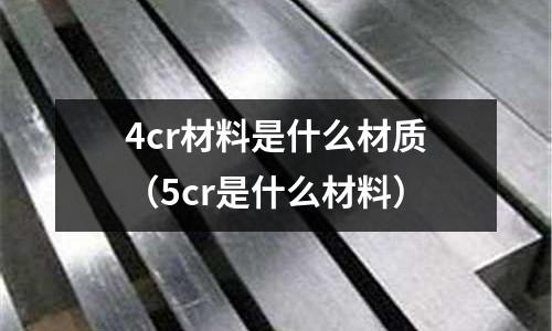 4cr材料是什么材質（5cr是什么材料）