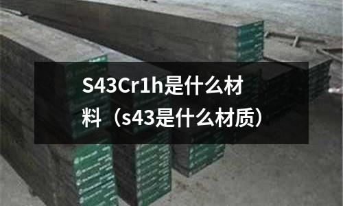S43Cr1h是什么材料(s43是什么材質)