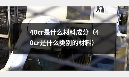 40cr是什么材料成分(40cr是什么類別的材料)
