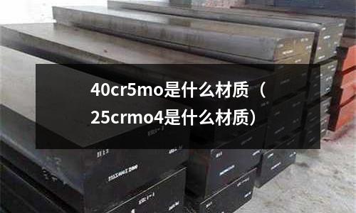 40cr5mo是什么材質(zhì)（25crmo4是什么材質(zhì)）