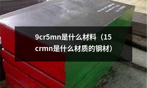9cr5mn是什么材料(15crmn是什么材質的鋼材)