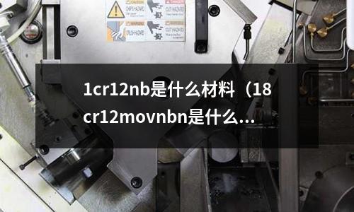1cr12nb是什么材料(18cr12movnbn是什么材質)