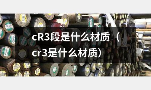 cR3段是什么材質（cr3是什么材質）