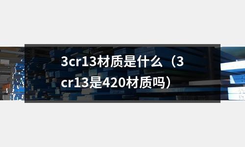 3cr13材質是什么（3cr13是420材質嗎）