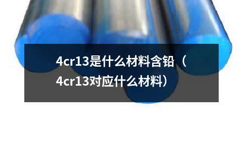 4cr13是什么材料含鉛(4cr13對(duì)應(yīng)什么材料)