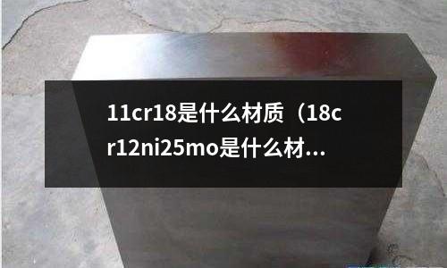 11cr18是什么材質(zhì)(18cr12ni25mo是什么材質(zhì))