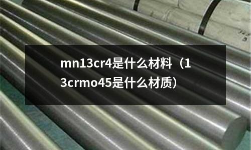 mn13cr4是什么材料(13crmo45是什么材質(zhì))