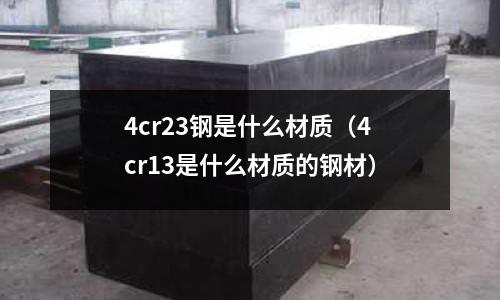 4cr23鋼是什么材質(zhì)(4cr13是什么材質(zhì)的鋼材)