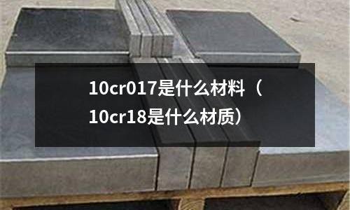 10cr017是什么材料（10cr18是什么材質(zhì)）