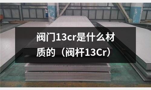 閥門13cr是什么材質(zhì)的(閥桿13Cr)