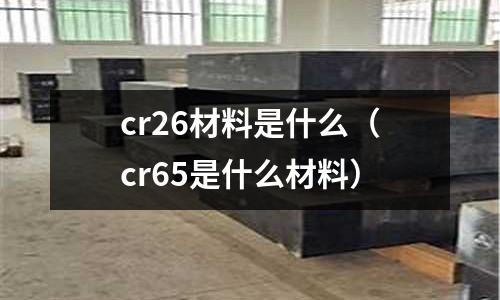 cr26材料是什么(cr65是什么材料)