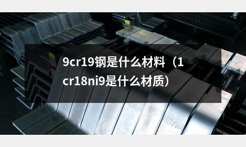 9cr19鋼是什么材料(1cr18ni9是什么材質)