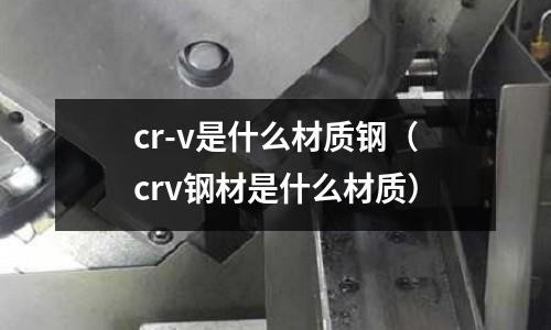 cr-v是什么材質(zhì)鋼（crv鋼材是什么材質(zhì)）
