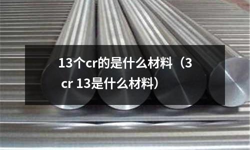13個cr的是什么材料（3 cr 13是什么材料）