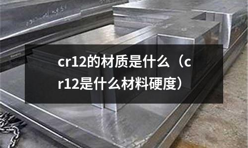 cr12的材質(zhì)是什么（cr12是什么材料硬度）